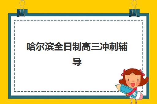 哈尔滨全日制高三冲刺辅导培训机构有哪些？2025年最新权威排名深度解析、各校特色对比与科学择校指南