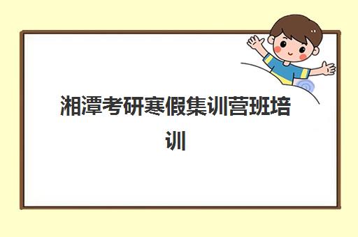 湘潭考研寒假集训营班培训机构哪家好一点？2025年最新前十排名、择校指南与成功案例全解析