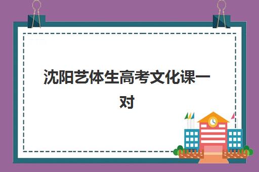 沈阳艺体生高考文化课一对一五大机构服务白皮书如何参考？2025年最新排名解析、择校指南与避坑全攻略