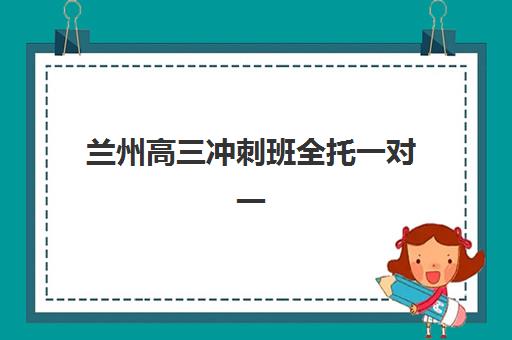 兰州高三冲刺班全托一对一机构优质服务案例如何选择？2025年成功案例解析与择校指南