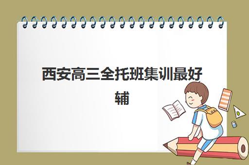 西安高三全托班集训最好辅导学校有哪些？2025年权威评测：前十机构详细对比与择校指南