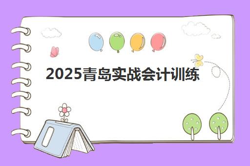 2025青岛实战会计训练营怎么选？头部机构课程对比与性价比解析