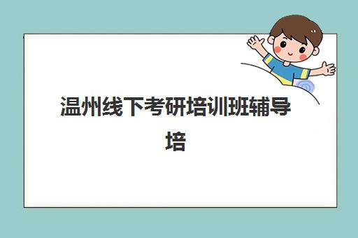 温州线下考研培训班辅导培训机构有哪些学校?2025年十大权威机构排名、特色课程与择校全攻略 温州线下考研培训班辅导培训机构有哪些学校?2025年十大权威机构排名、特色课程与择校全攻略