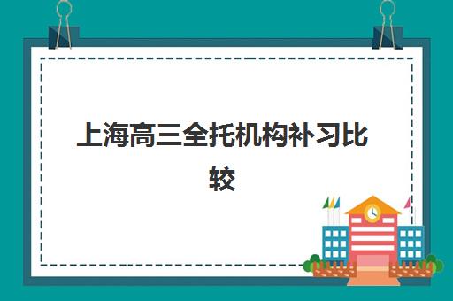 上海高三全托机构补习比较厉害的培训机构数学如何选择？2023年最新权威排名解析、择校标准与成功案例全攻略