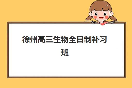 徐州高三生物全日制补习班封闭式集训营有哪些？2025年最新排名、择校指南与备考全攻略