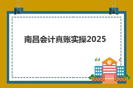 南昌会计真账实操2025年时间是多少？最新时间表、报名流程与学习指南全解析