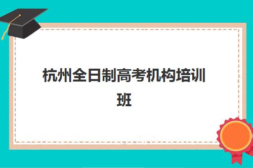 杭州全日制高考机构培训班哪家好多少钱？2025年最新择校指南与费用全解析