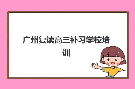 广州复读高三补习学校培训机构哪个好一点？2025年最新排名解析、择校技巧与成功案例全攻略