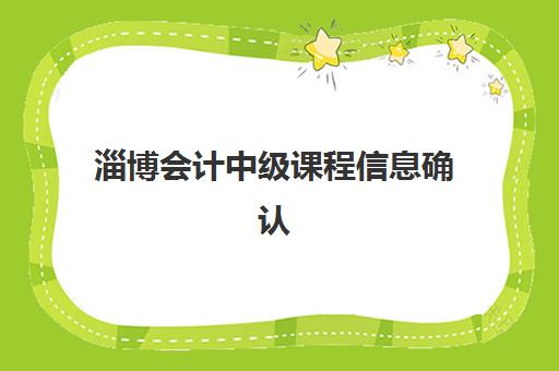 淄博会计中级课程信息确认时间如何安排？2025年最新官方日程、报名流程与备考全指南