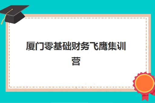 厦门零基础财务飞鹰集训营2025年要求多少分？最新入学条件与报名全攻略解析