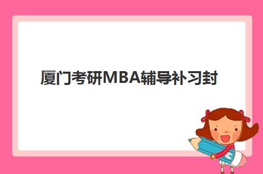 厦门考研MBA辅导补习封闭学校有哪些学校？2025年最新完整名单、择校指南与报读全攻略