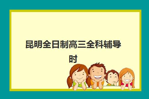 昆明全日制高三全科辅导时间2025考试时间表如何规划？最新日程、备考策略与机构选择全指南
