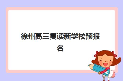 徐州高三复读新学校预报名时间2026如何安排？最新时间节点、报名流程与择校全指南