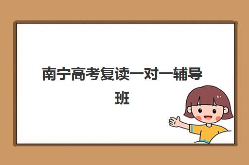 南宁高考复读一对一辅导班有哪些学校，2025年五大机构收费标准与择校指南