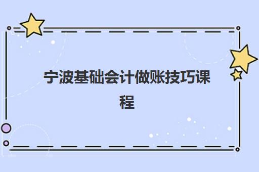 宁波基础会计做账技巧课程预报名费用多少钱啊？2025年最新费用明细、性价比分析与报名省钱全攻略