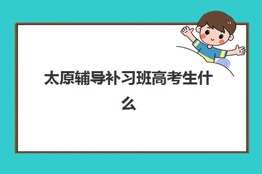 太原辅导补习班高考生什么时候报名考试？2025-2026年最新报名时间表、备考指南与机构选择