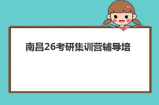 南昌26考研集训营辅导培训机构有哪些？2025年最新TOP10榜单、各校特色解析与科学择校全指南