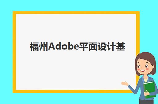 福州Adobe平面设计基础课程培训机构有哪些地方？2025年最新校区分布图、区域选择指南与实地考察全攻略