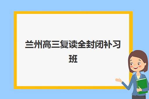 兰州高三复读全封闭补习班辅导机构哪家强些啊？2025年最新实力排名、择校指南与成功案例深度解析