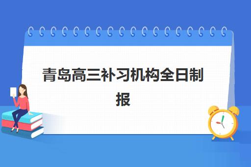青岛高三补习机构全日制报名时间2025年如何准确查询？最新权威时间安排、各校特色解析与科学择校全指南