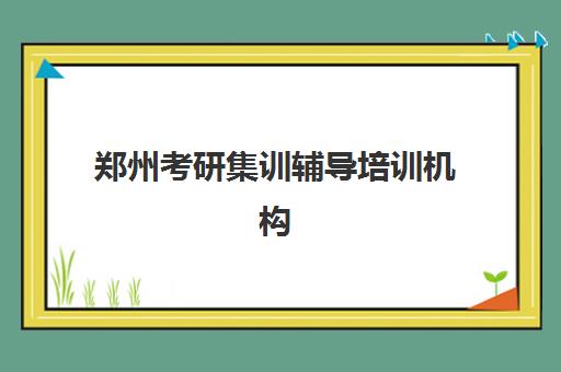 郑州考研集训辅导培训机构有哪些学校？2025年最新权威排名解析、各校特色对比与科学择校全指南
