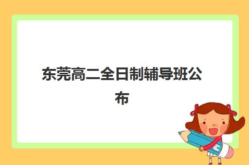 东莞高二全日制辅导班公布时间2025年如何查询？最新招生日程表、各校时间安排解析与科学报名指南
