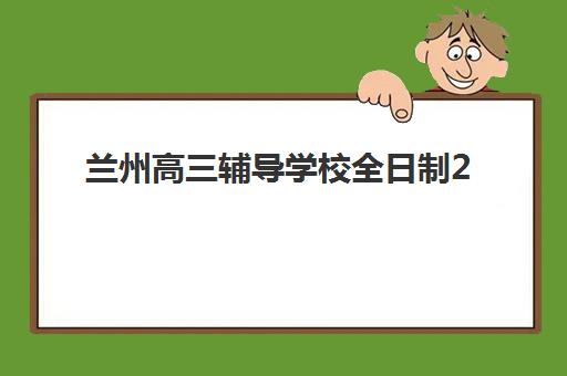 兰州高三辅导学校全日制2025培训机构前十名有哪些？2025年最新排名、择校标准与成功案例全解析