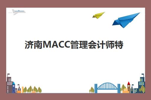 济南MACC管理会计师特色课程培训机构费用高吗？2025年最新收费标准与性价比全攻略指南