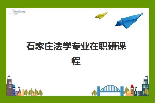 石家庄法学专业在职研课程用户推荐度TOP3如何选择？2025年最新课程评测、择校指南与就业前景全解析