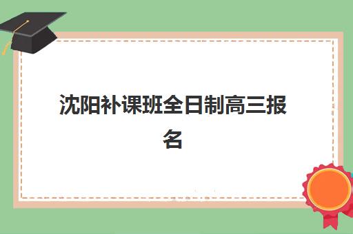 沈阳补课班全日制高三报名确认时间是几号？2025年最新时间表、确认流程与避坑全指南