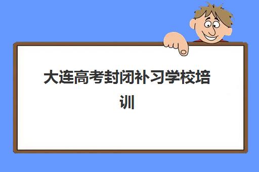 大连高考封闭补习学校培训机构有哪些地方？2025年十大校区地址与择校全攻略