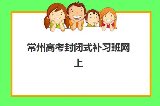 常州高考封闭式补习班网上确认时间2025如何查询？最新时间安排、确认步骤与备考指南全解析