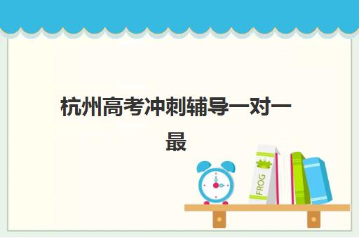 杭州高考冲刺辅导一对一最好的培训机构排名如何查询？2025年最新榜单与择校全攻略