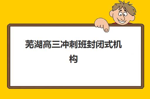 芜湖高三冲刺班封闭式机构培训机构费用高吗？2025年收费标准解析、性价比评估与择校指南