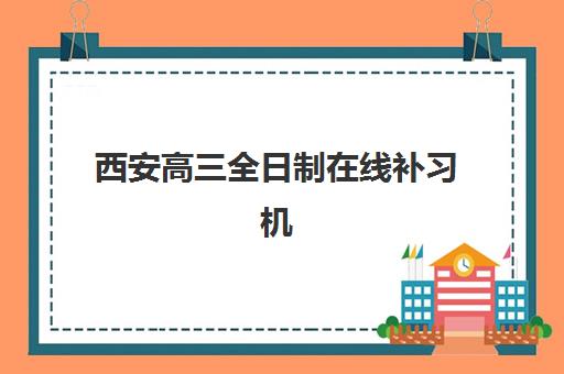 西安高三全日制在线补习机构如何选：2025年权威排名与择校全攻略