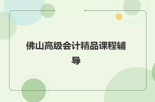 佛山高级会计精品课程辅导班有哪些机构好？2025年最新权威评测、择校指南与成功案例全解析