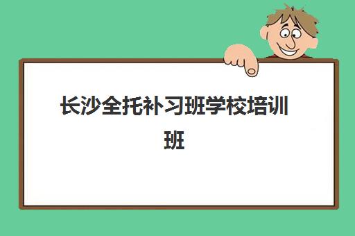 长沙全托补习班学校培训班哪个最好一点？2025年最新TOP10排名、择校标准与成功案例深度解析