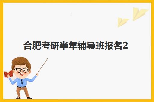 合肥考研半年辅导班报名2025报名时间表如何查询？2025年最新时间安排与报名指南