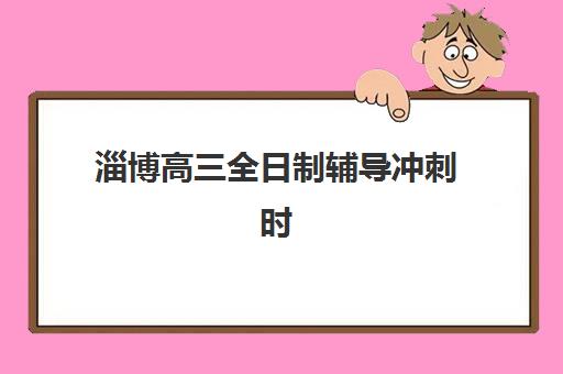 淄博高三全日制辅导冲刺时间2025年公布了吗？最新权威时间详情、报名流程与备考全指南