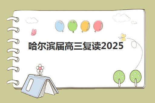 哈尔滨届高三复读2025年时间公布如何查询？最新政策解读与报名全攻略