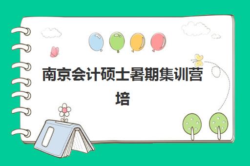 南京会计硕士暑期集训营培训学校排名榜前十名如何参考？2025年权威榜单解析、择校指南与避坑全攻略
