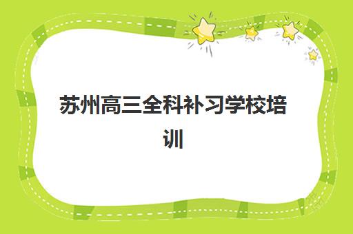 苏州高三全科补习学校培训机构有哪些学校好？2025年最新排名前十与科学择校全攻略