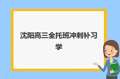 沈阳高三全托班冲刺补习学校集中训练营有哪些学校？2025年最新权威排名与高性价比择校全指南