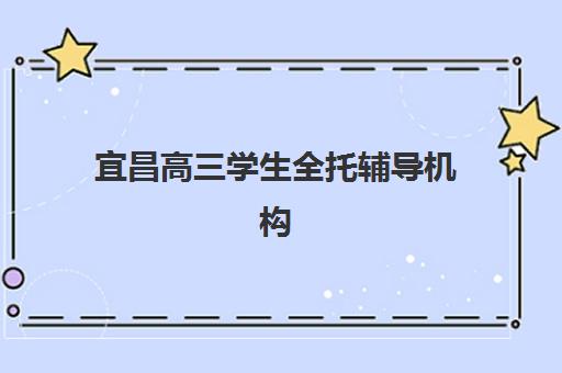 宜昌高三学生全托辅导机构有哪些学校好？2025年最新排名解析与科学择校指南