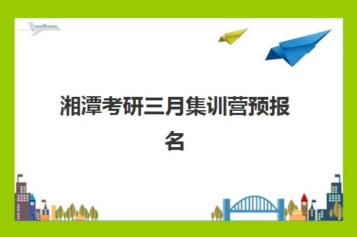 湘潭考研三月集训营预报名考点有哪些学校？2025年最新考点名单详情、查询步骤与选择指南全解析