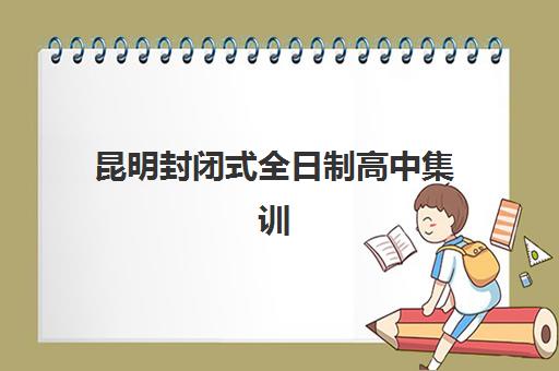 昆明封闭式全日制高中集训营哪个比较好？2025年TOP10权威排名、择校指南与成功备考全攻略