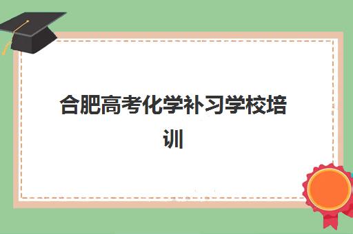 合肥高考化学补习学校培训班多少钱一节课？2025年最新价格表、性价比分析与择课指南全解析