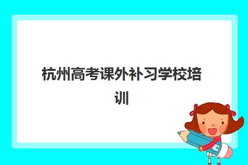 杭州高考课外补习学校培训机构哪个好费用多少？2025年最新排名与费用全解析、择校指南