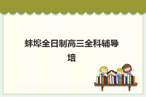 蚌埠全日制高三全科辅导培训班哪个最好一点？2025年最新排名解析、各校特色对比与科学择校全指南