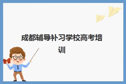成都辅导补习学校高考培训机构哪个好费用多少？2025年最新权威排名与性价比全解析